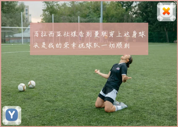 马拉西亚社媒告别曼联穿上这身球衣是我的荣幸祝球队一切顺利