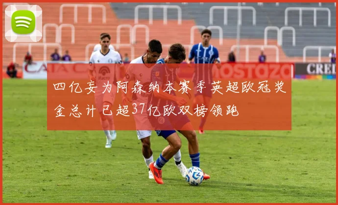 四亿妄为阿森纳本赛季英超欧冠奖金总计已超37亿欧双榜领跑