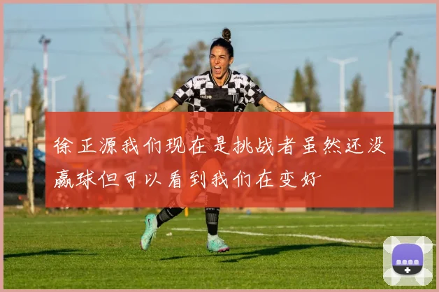 徐正源我们现在是挑战者虽然还没赢球但可以看到我们在变好