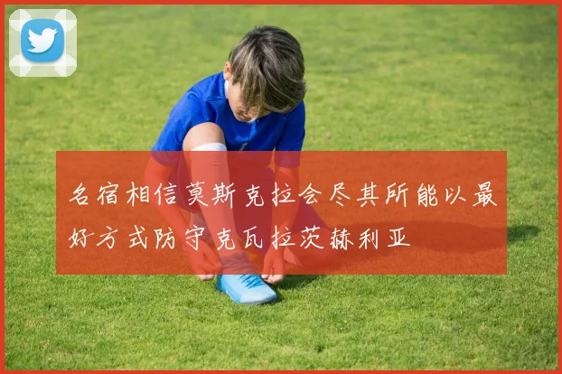 名宿相信莫斯克拉会尽其所能以最好方式防守克瓦拉茨赫利亚