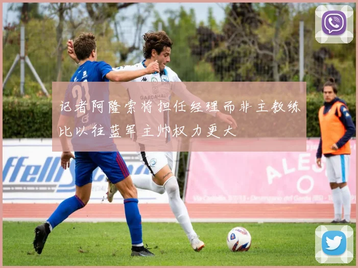 记者阿隆索将担任经理而非主教练比以往蓝军主帅权力更大