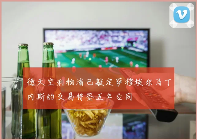 德天空利物浦已敲定萨穆埃尔马丁内斯的交易将签五年合同