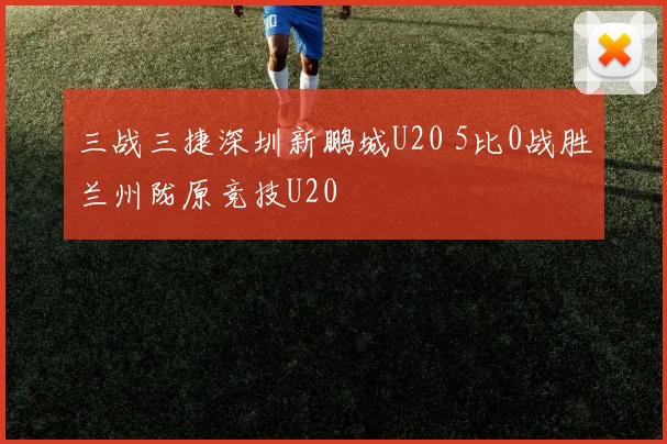 三战三捷深圳新鹏城U20 5比0战胜兰州陇原竞技U20